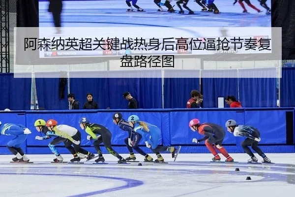 阿森纳英超关键战热身后高位逼抢节奏复盘路径图