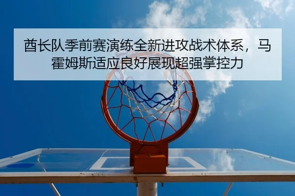 酋长队季前赛演练全新进攻战术体系，马霍姆斯适应良好展现超强掌控力